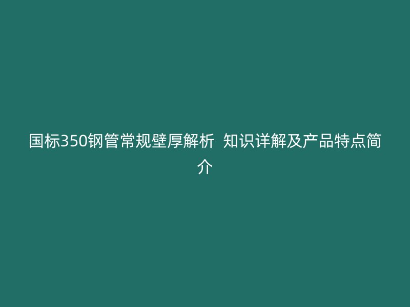 國標(biāo)350鋼管常規(guī)壁厚解析  知識(shí)詳解及產(chǎn)品特點(diǎn)簡(jiǎn)介