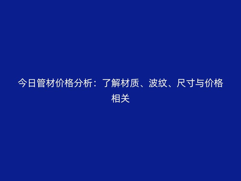 今日管材價格分析：了解材質、波紋、尺寸與價格相關