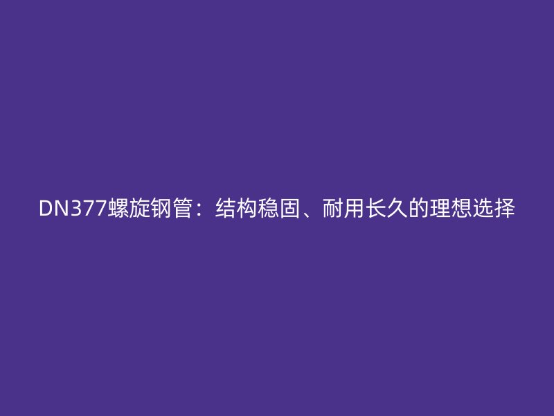 DN377螺旋鋼管：結構穩固、耐用長久的理想選擇