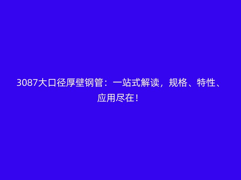 3087大口徑厚壁鋼管：一站式解讀，規(guī)格、特性、應用盡在！