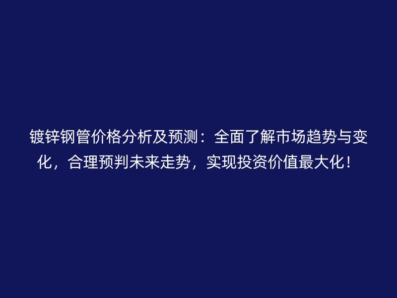 鍍鋅鋼管價格分析及預測：全面了解市場趨勢與變化，合理預判未來走勢，實現投資價值最大化！