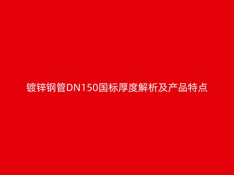 鍍鋅鋼管DN150國標厚度解析及產品特點