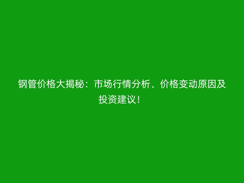 鋼管價格大揭秘：市場行情分析、價格變動原因及投資建議！