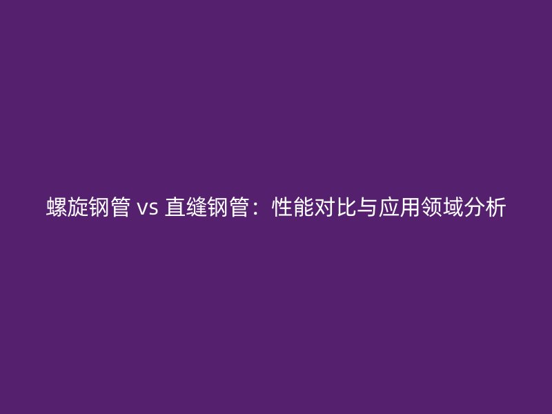 螺旋鋼管 vs 直縫鋼管：性能對(duì)比與應(yīng)用領(lǐng)域分析
