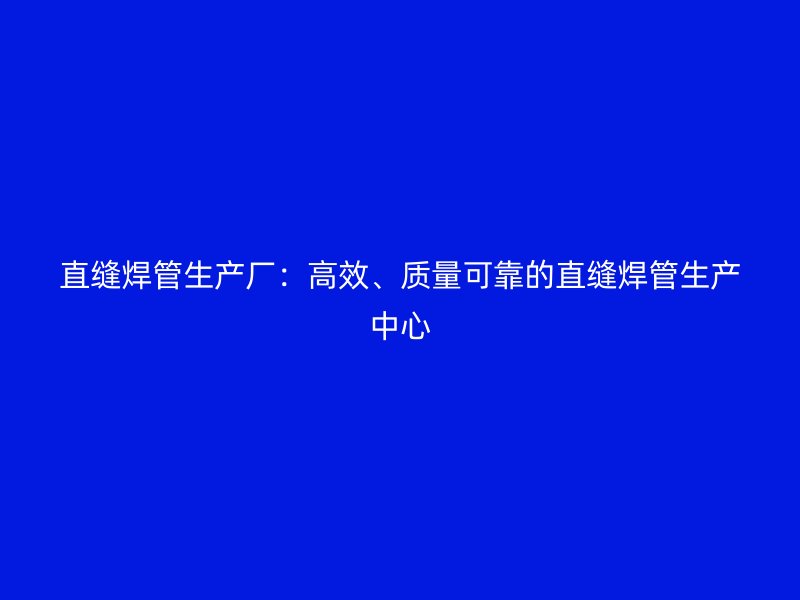直縫焊管生產廠:高效、質量可靠的直縫焊管生產中心