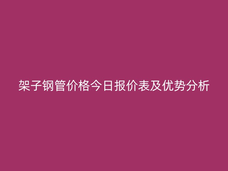 架子鋼管價格今日報價表及優勢分析