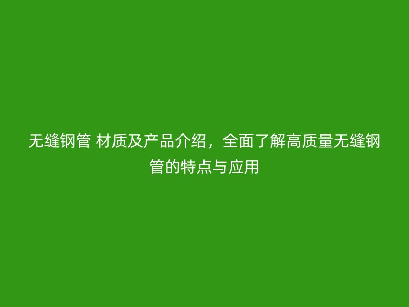 無縫鋼管 材質及產品介紹,全面了解高質量無縫鋼管的特點與應用