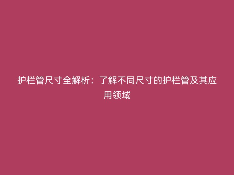 護欄管尺寸全解析:了解不同尺寸的護欄管及其應用領域