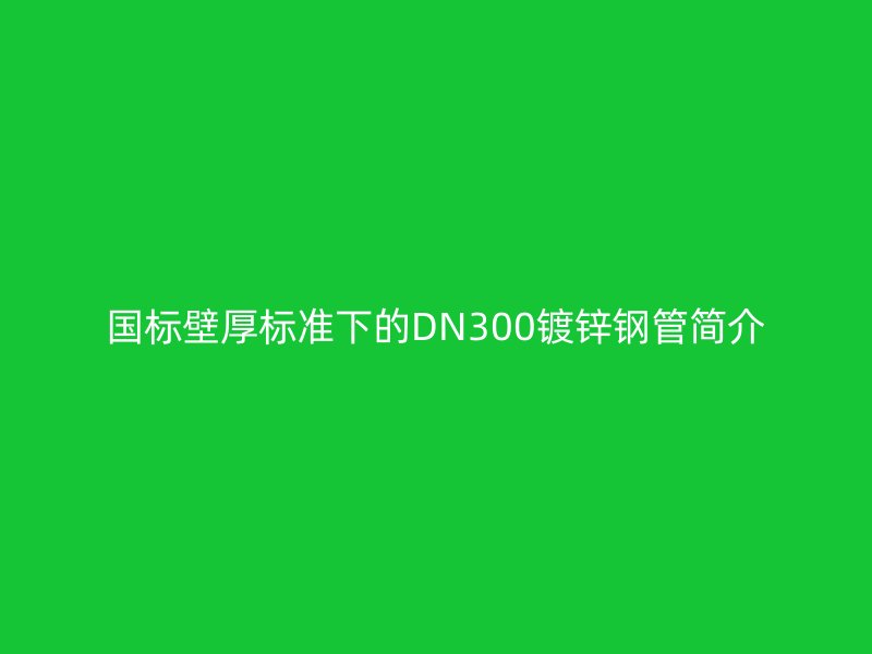國標壁厚標準下的DN300鍍鋅鋼管簡介
