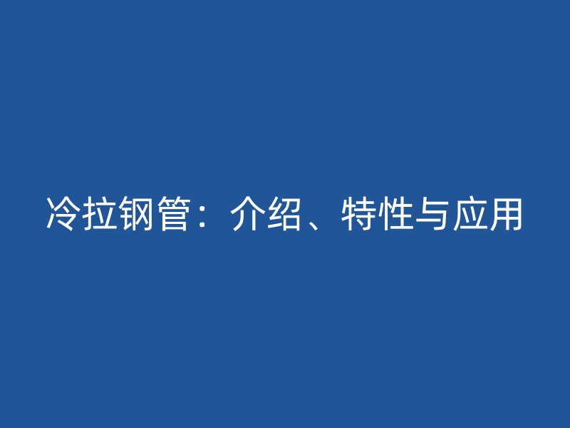 冷拉鋼管：介紹、特性與應用