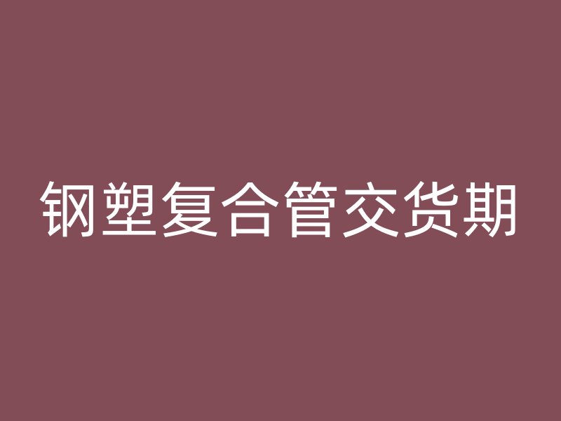鋼塑復合管交貨期