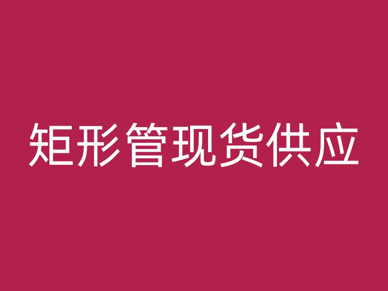 矩形管現(xiàn)貨供應(yīng)