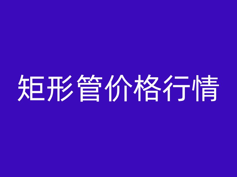 矩形管價格行情