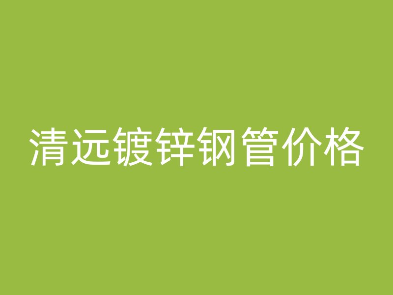 清遠鍍鋅鋼管價格