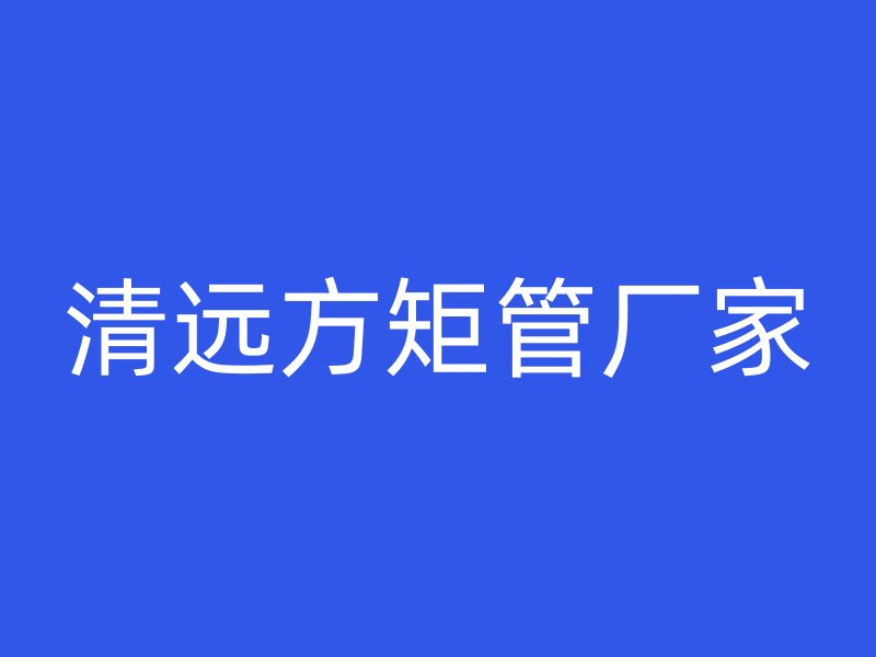 清遠方矩管廠家