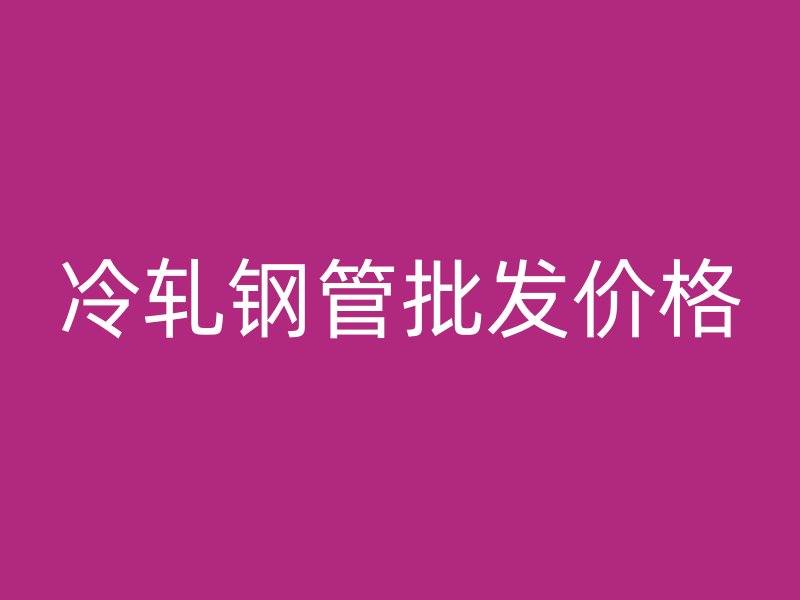 冷軋鋼管批發價格