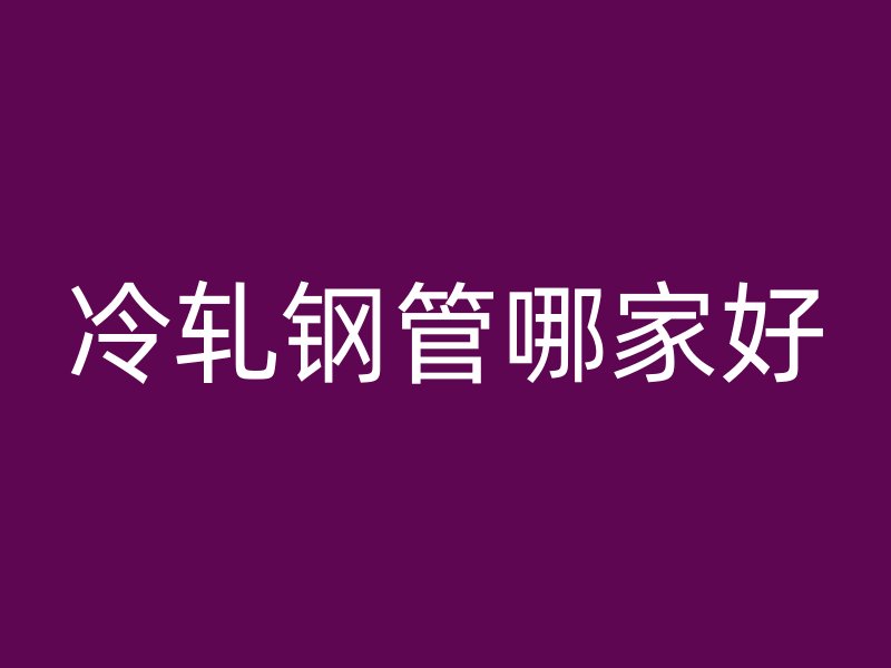 冷軋鋼管哪家好