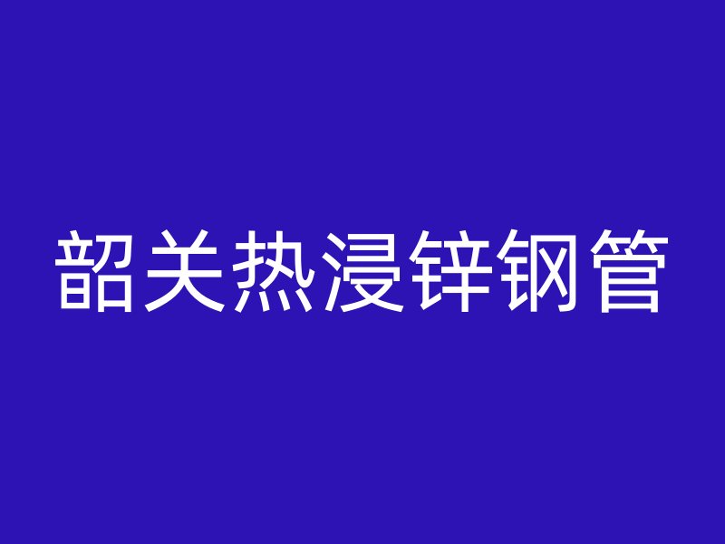 韶關熱浸鋅鋼管