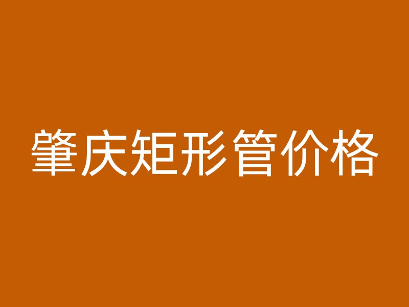 肇慶矩形管價格