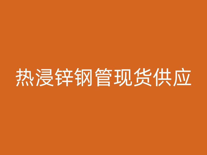 熱浸鋅鋼管現貨供應