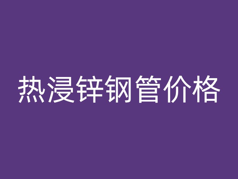 熱浸鋅鋼管價格