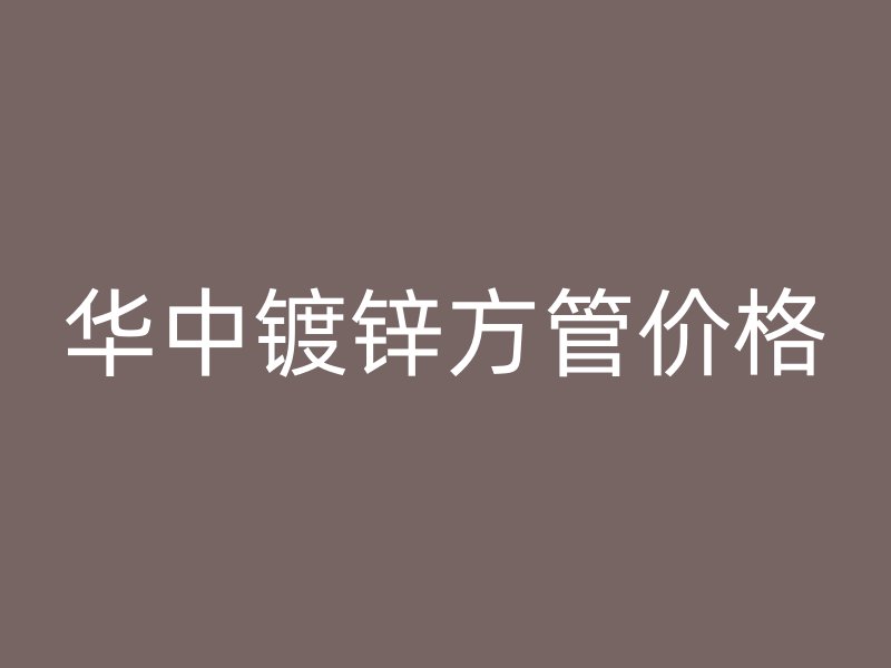 華中鍍鋅方管價(jià)格
