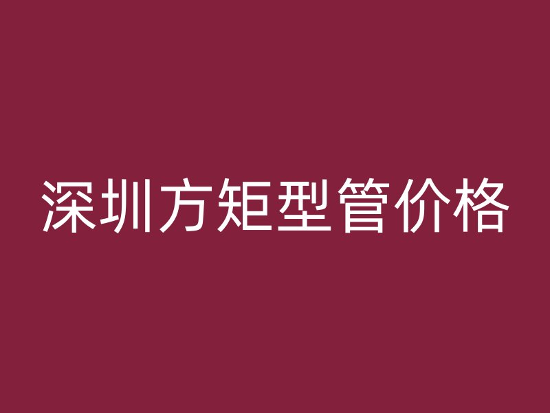 深圳方矩型管價格