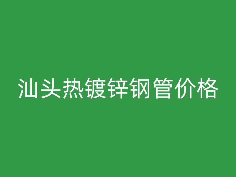 汕頭熱鍍鋅鋼管價格