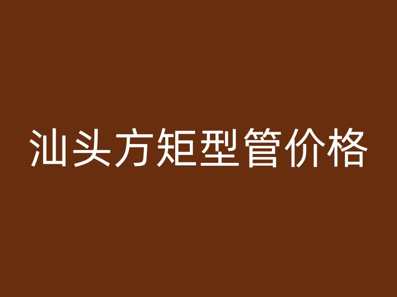 汕頭方矩型管價格