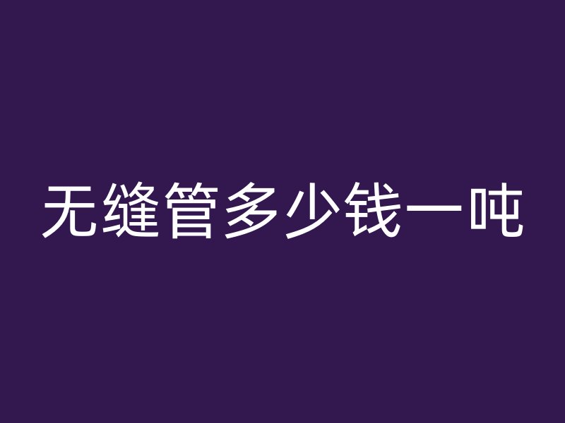 無縫管多少錢一噸
