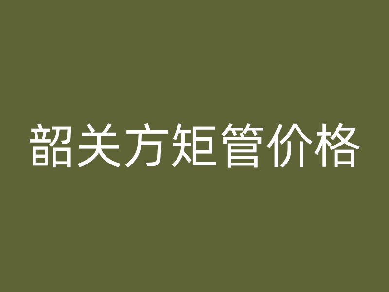 韶關方矩管價格