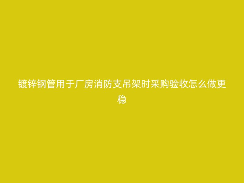 鍍鋅鋼管用于廠房消防支吊架時采購驗收怎么做更穩