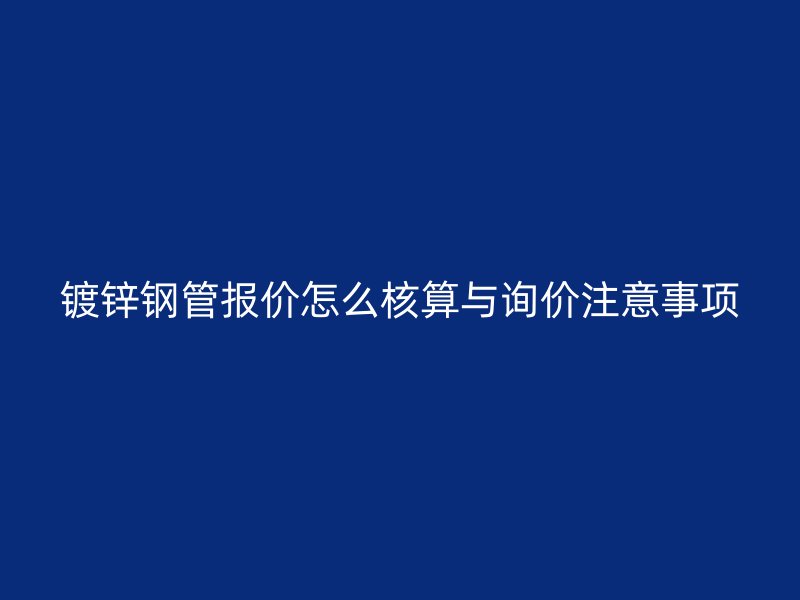 鍍鋅鋼管報價怎么核算與詢價注意事項