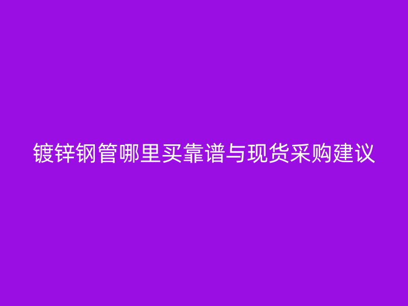 鍍鋅鋼管哪里買靠譜與現貨采購建議