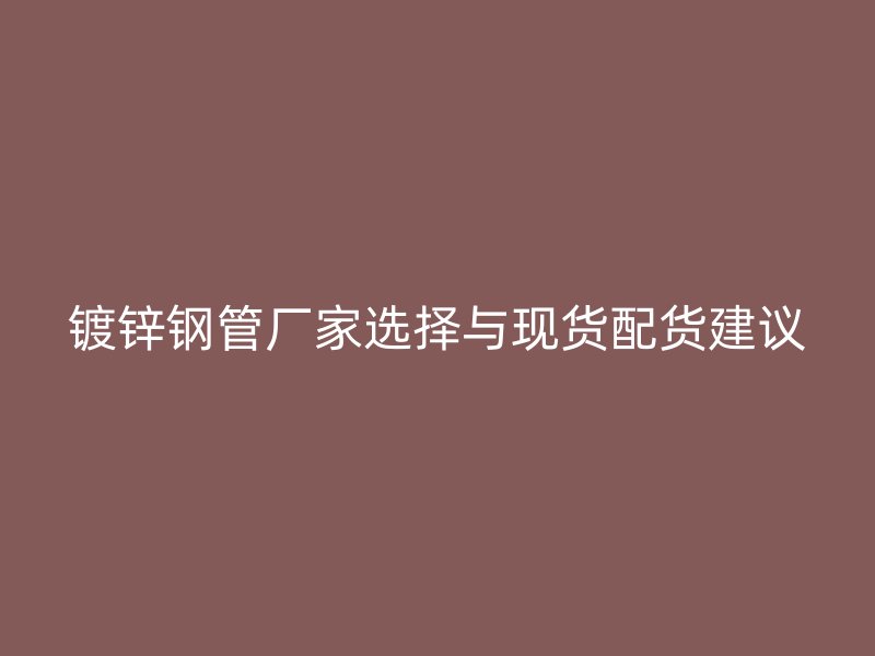 鍍鋅鋼管廠家選擇與現貨配貨建議