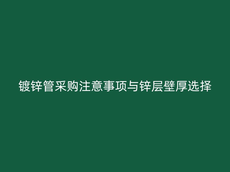 鍍鋅管采購注意事項與鋅層壁厚選擇