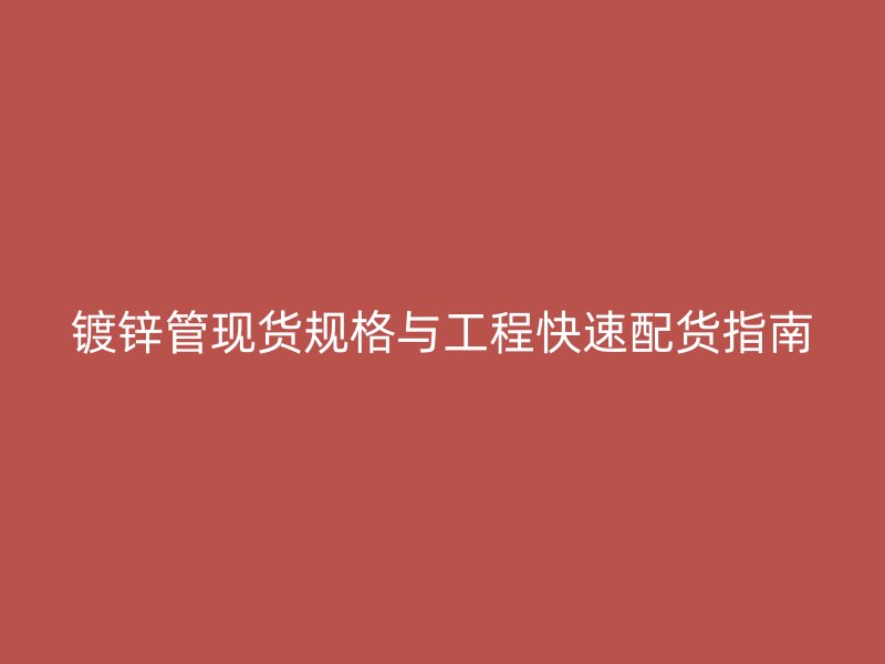 鍍鋅管現貨規格與工程快速配貨指南