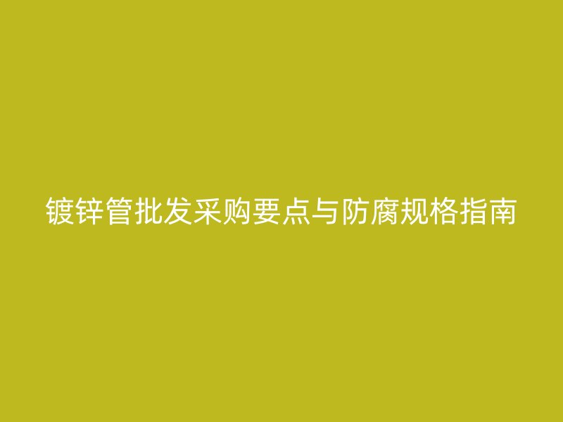 鍍鋅管批發采購要點與防腐規格指南