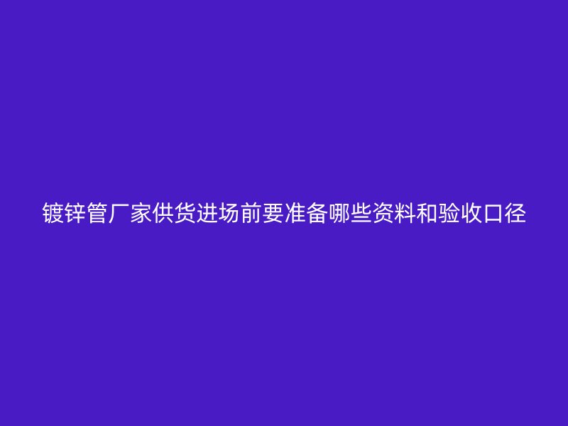 鍍鋅管廠家供貨進場前要準備哪些資料和驗收口徑