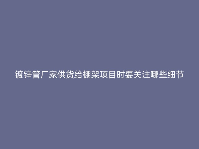 鍍鋅管廠家供貨給棚架項(xiàng)目時(shí)要關(guān)注哪些細(xì)節(jié)