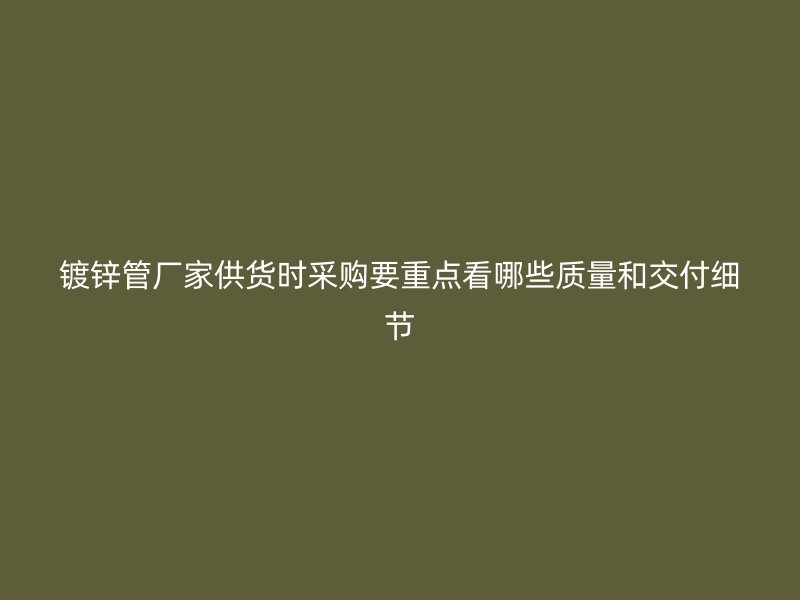 鍍鋅管廠家供貨時采購要重點看哪些質量和交付細節