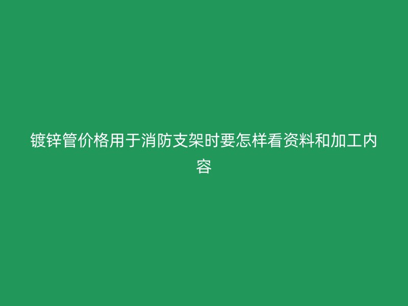 鍍鋅管價格用于消防支架時要怎樣看資料和加工內容