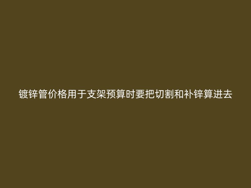 鍍鋅管價格用于支架預算時要把切割和補鋅算進去
