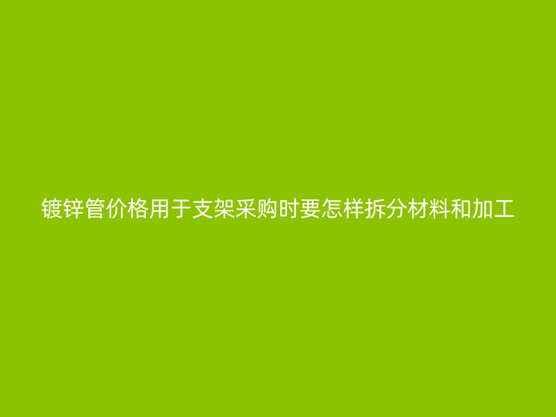 鍍鋅管價格用于支架采購時要怎樣拆分材料和加工