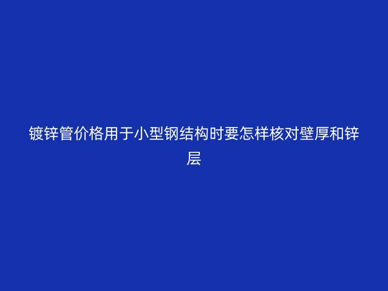鍍鋅管價格用于小型鋼結構時要怎樣核對壁厚和鋅層
