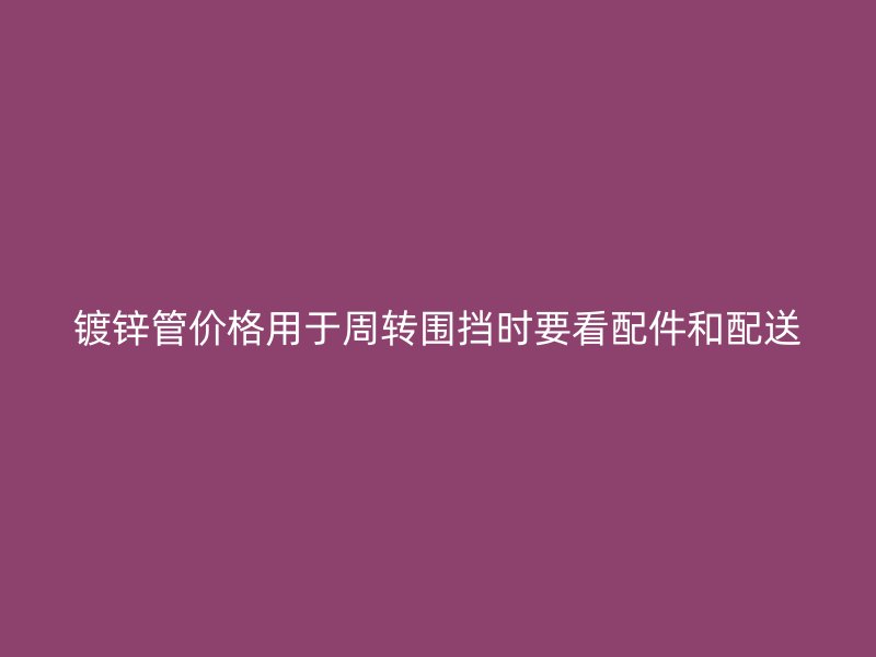 鍍鋅管價格用于周轉圍擋時要看配件和配送