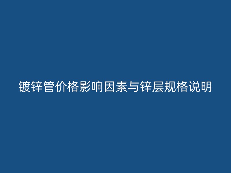 鍍鋅管價(jià)格影響因素與鋅層規(guī)格說明