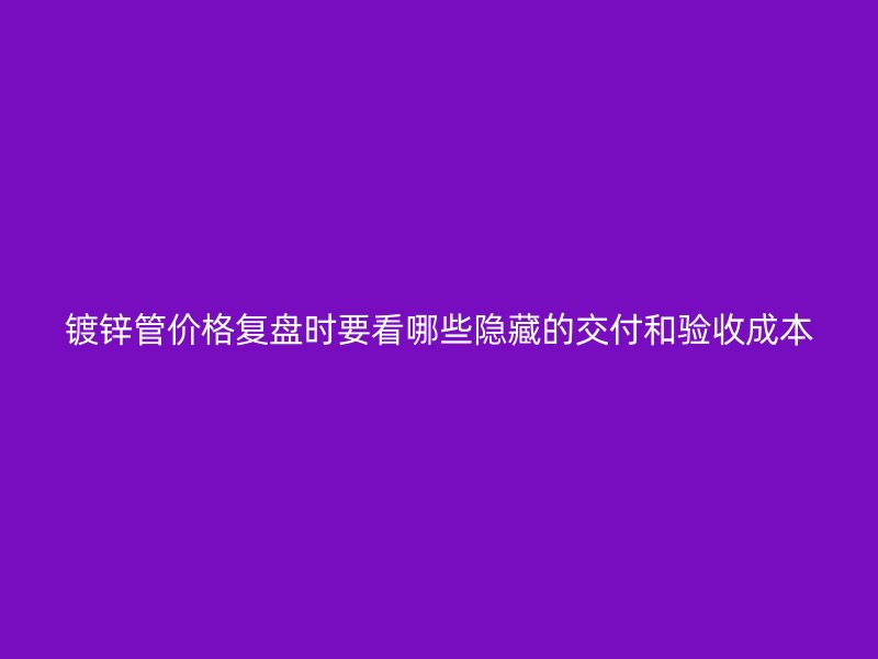 鍍鋅管價(jià)格復(fù)盤時(shí)要看哪些隱藏的交付和驗(yàn)收成本
