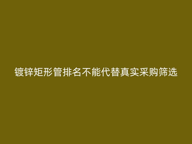 鍍鋅矩形管排名不能代替真實(shí)采購篩選
