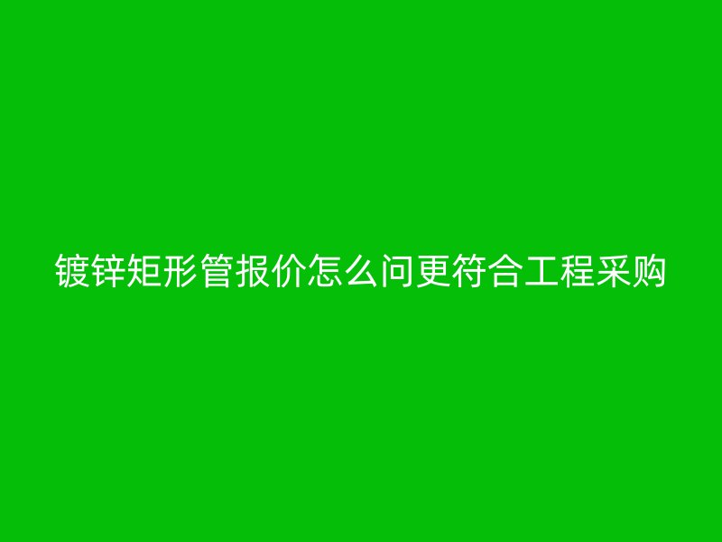 鍍鋅矩形管報價怎么問更符合工程采購
